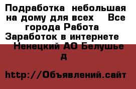 Подработка- небольшая на дому для всех. - Все города Работа » Заработок в интернете   . Ненецкий АО,Белушье д.